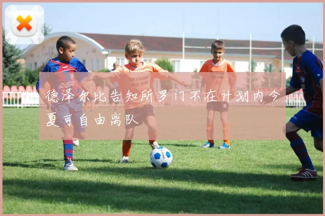 德泽尔比告知所罗门不在计划内今夏可自由离队