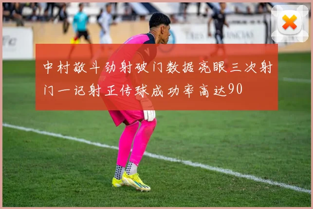 中村敬斗劲射破门数据亮眼三次射门一记射正传球成功率高达90