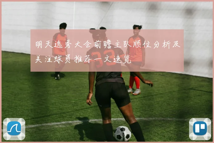 明天选秀大会前瞻主队顺位分析及关注球员推荐一文速览