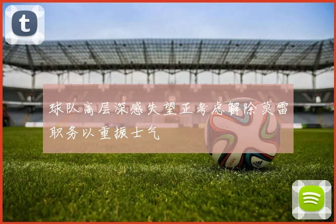 球队高层深感失望正考虑解除莫雷职务以重振士气