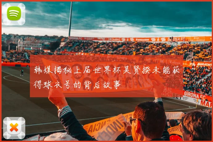 韩媒揭秘上届世界杯吴贤揆未能获得球衣号的背后故事