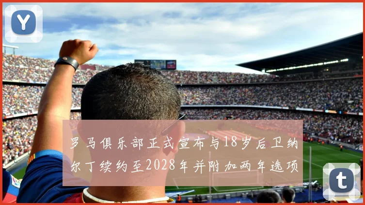 罗马俱乐部正式宣布与18岁后卫纳尔丁续约至2028年并附加两年选项