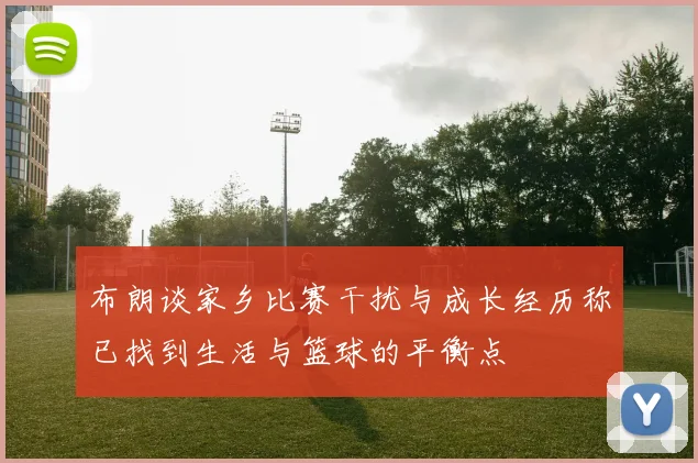 布朗谈家乡比赛干扰与成长经历称已找到生活与篮球的平衡点