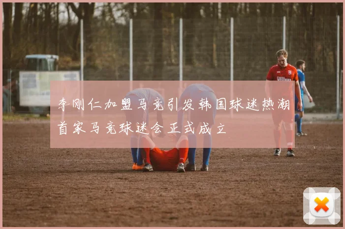李刚仁加盟马竞引发韩国球迷热潮首家马竞球迷会正式成立