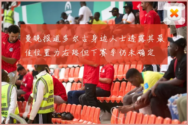 曼晚报道多尔古身边人士透露其最佳位置为右路但下赛季仍未确定