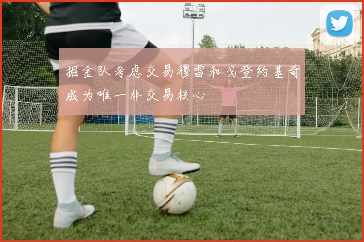 掘金队考虑交易穆雷和戈登约基奇成为唯一非交易核心