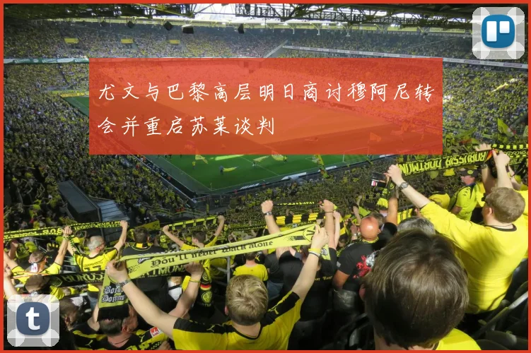 尤文与巴黎高层明日商讨穆阿尼转会并重启苏莱谈判