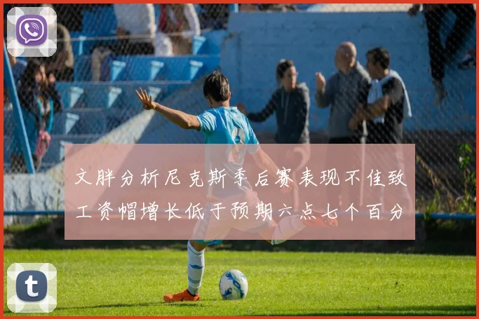 文胖分析尼克斯季后赛表现不佳致工资帽增长低于预期六点七个百分点