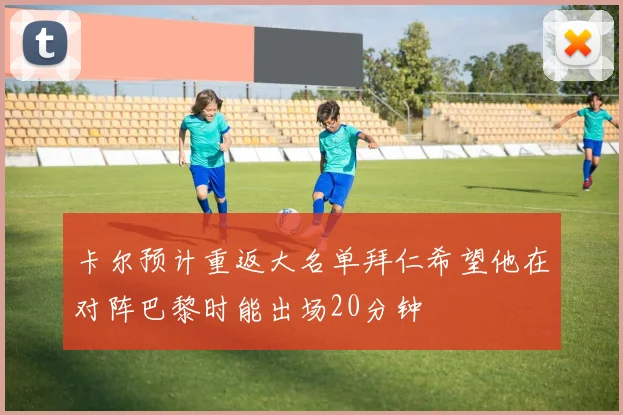 卡尔预计重返大名单拜仁希望他在对阵巴黎时能出场20分钟