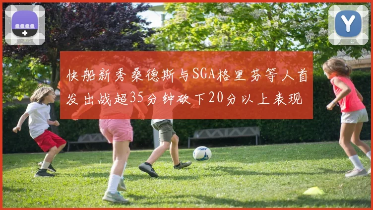 快船新秀桑德斯与SGA格里芬等人首发出战超35分钟砍下20分以上表现亮眼