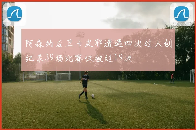 阿森纳后卫卡皮耶遭遇四次过人创纪录39场比赛仅被过19次